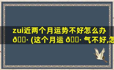 zui
近两个月运势不好怎么办 🌷 (这个月运 🌷 气不好,怎么才能转运)